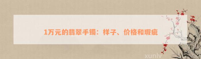 1万元的翡翠手镯：样子、价格和瑕疵