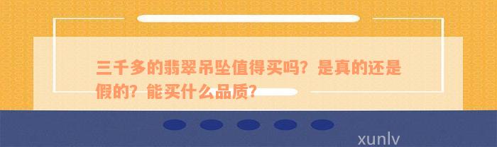 三千多的翡翠吊坠值得买吗？是真的还是假的？能买什么品质？