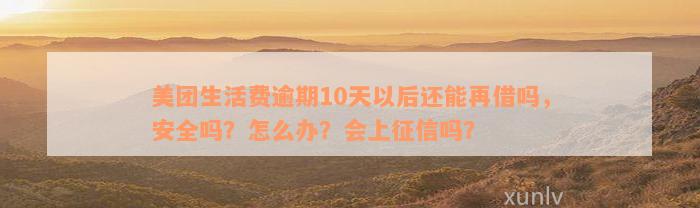 美团生活费逾期10天以后还能再借吗，安全吗？怎么办？会上征信吗？