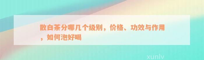 散白茶分哪几个级别，价格、功效与作用，如何泡好喝