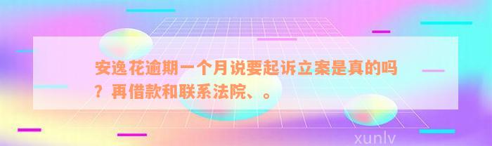 安逸花逾期一个月说要起诉立案是真的吗？再借款和联系法院、。