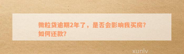 微粒贷逾期2年了，是否会影响我买房？如何还款？