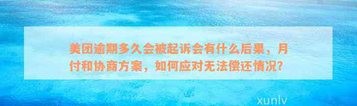 美团逾期多久会被起诉会有什么后果，月付和协商方案，如何应对无法偿还情况？