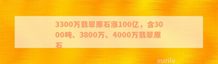 3300万翡翠原石涨100亿，含3000吨、3800万、4000万翡翠原石