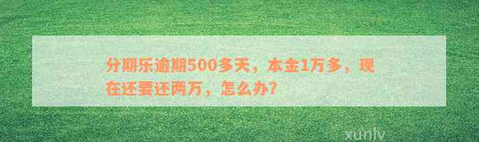 分期乐逾期500多天，本金1万多，现在还要还两万，怎么办？