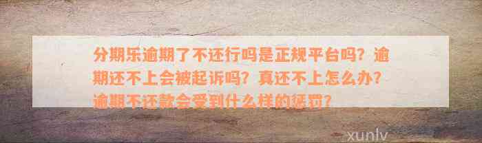 分期乐逾期了不还行吗是正规平台吗？逾期还不上会被起诉吗？真还不上怎么办？逾期不还款会受到什么样的惩罚？