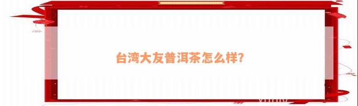 台湾大友普洱茶怎么样？