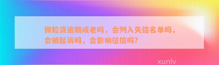 微粒贷逾期成老吗，会列入失信名单吗，会被起诉吗，会影响征信吗？