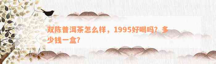 双陈普洱茶怎么样，1995好喝吗？多少钱一盒？