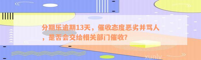 分期乐逾期13天，催收态度恶劣并骂人，是否会交给相关部门催收？