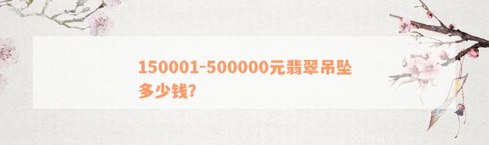 150001-500000元翡翠吊坠多少钱？