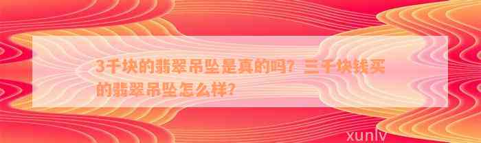 3千块的翡翠吊坠是真的吗？三千块钱买的翡翠吊坠怎么样？