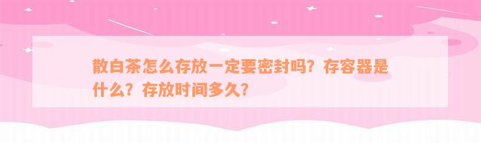 散白茶怎么存放一定要密封吗？存容器是什么？存放时间多久？