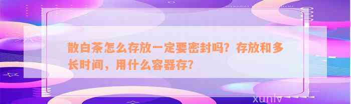 散白茶怎么存放一定要密封吗？存放和多长时间，用什么容器存？