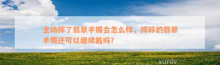 主动摔了翡翠手镯会怎么样，摔碎的翡翠手镯还可以继续戴吗？