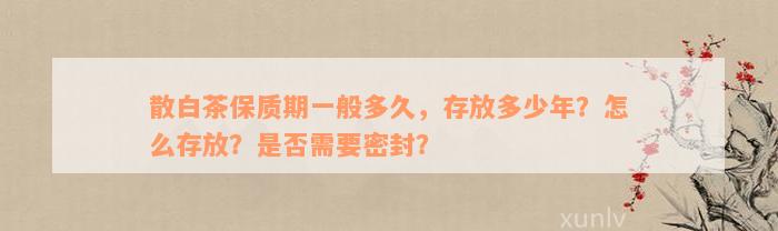 散白茶保质期一般多久，存放多少年？怎么存放？是否需要密封？