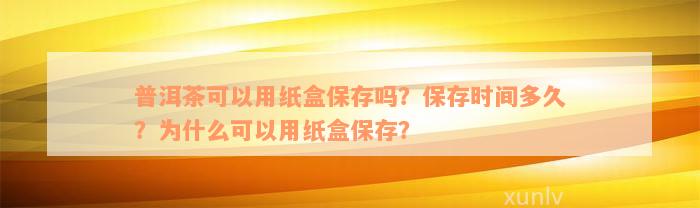 普洱茶可以用纸盒保存吗？保存时间多久？为什么可以用纸盒保存？