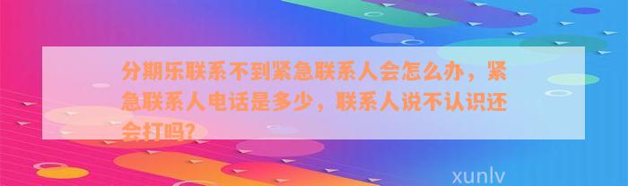 分期乐联系不到紧急联系人会怎么办，紧急联系人电话是多少，联系人说不认识还会打吗？