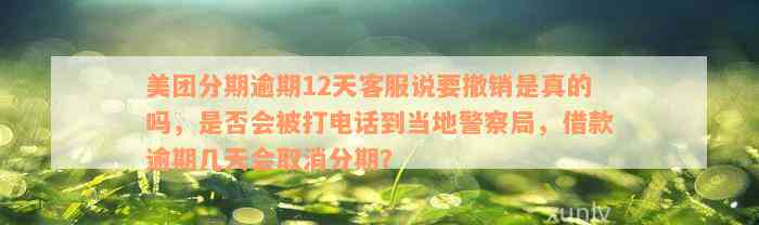 美团分期逾期12天客服说要撤销是真的吗，是否会被打电话到当地警察局，借款逾期几天会取消分期？