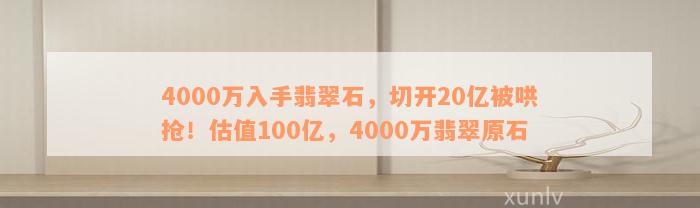 4000万入手翡翠石，切开20亿被哄抢！估值100亿，4000万翡翠原石