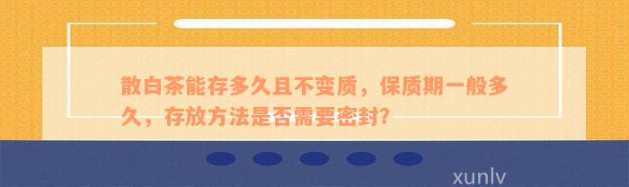 散白茶能存多久且不变质，保质期一般多久，存放方法是否需要密封？