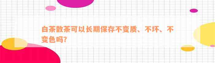 白茶散茶可以长期保存不变质、不坏、不变色吗？