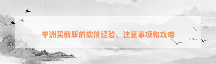 平洲买翡翠的砍价经验、注意事项和攻略