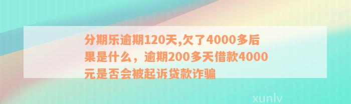 分期乐逾期120天,欠了4000多后果是什么，逾期200多天借款4000元是否会被起诉贷款诈骗