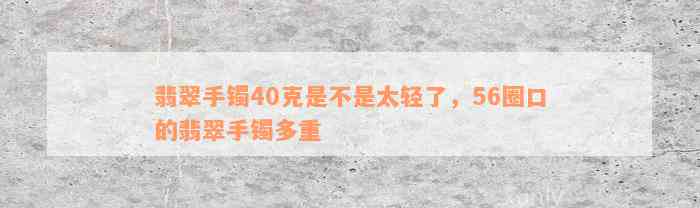 翡翠手镯40克是不是太轻了，56圈口的翡翠手镯多重