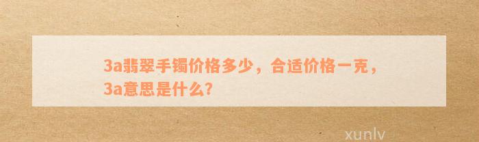 3a翡翠手镯价格多少，合适价格一克，3a意思是什么？