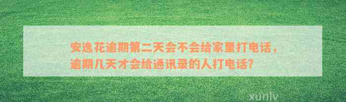 安逸花逾期第二天会不会给家里打电话，逾期几天才会给通讯录的人打电话？