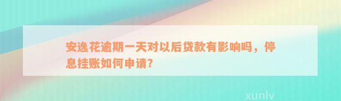 安逸花逾期一天对以后贷款有影响吗，停息挂账如何申请？