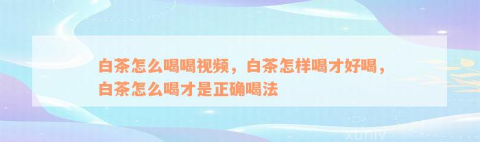 白茶怎么喝喝视频，白茶怎样喝才好喝，白茶怎么喝才是正确喝法