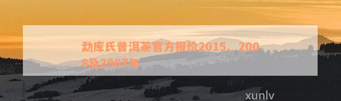 勐库氏普洱茶官方报价2015、2008及2007年