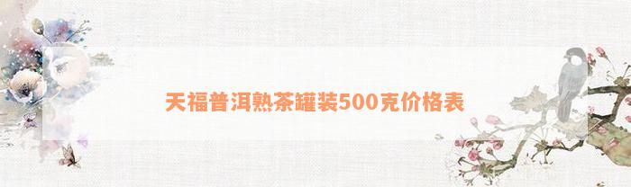 天福普洱熟茶罐装500克价格表