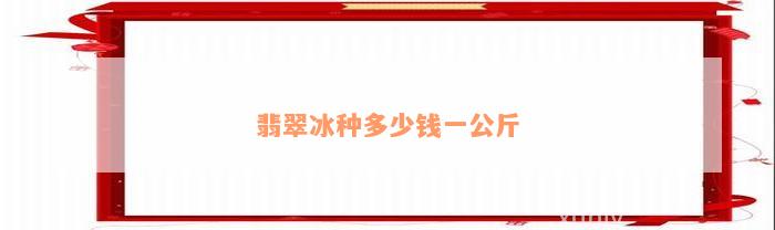 翡翠冰种多少钱一公斤