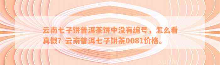 云南七子饼普洱茶饼中没有编号，怎么看真假？云南普洱七子饼茶0081价格。