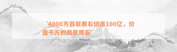 ‘4000万翡翠原石切涨100亿，价值千万的翡翠原石’