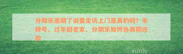 分期乐逾期了说要走访上门是真的吗？车牌号、过年回老家、分期乐如何协商期还款