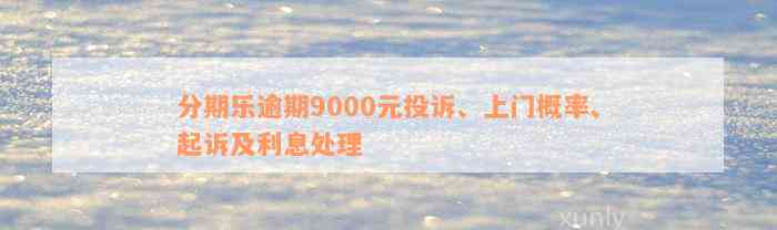 分期乐逾期9000元投诉、上门概率、起诉及利息处理