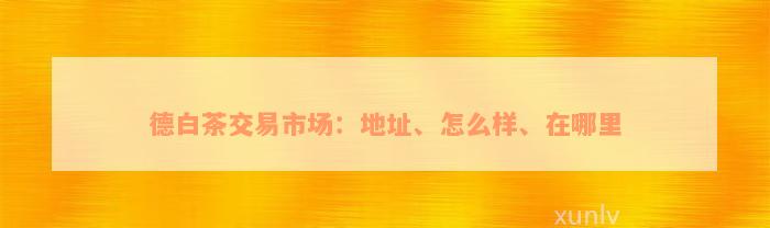 德白茶交易市场：地址、怎么样、在哪里