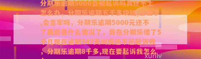 分期乐逾期5000会被起诉吗真还不上怎么办，分期乐逾期五千多块钱,立案了,会坐牢吗，分期乐逾期5000元还不了最后是什么情况了，我在分期乐借了5千几现在逾期347天叫我还不还起诉我，分期乐逾期8千多,现在要起诉我怎么办nn