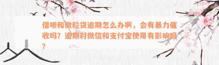 借呗和微粒贷逾期怎么办啊，会有暴力催收吗？逾期对微信和支付宝使用有影响吗？