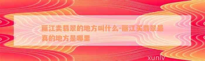 丽江卖翡翠的地方叫什么-丽江买翡翠最真的地方是哪里