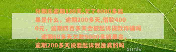 分期乐逾期120天,欠了4000多后果是什么，逾期200多天,借款4000元，逾期四百多天会被起诉贷款诈骗吗，逾期60多天欠款9000多结果会，逾期200多天说要起诉我是真的吗