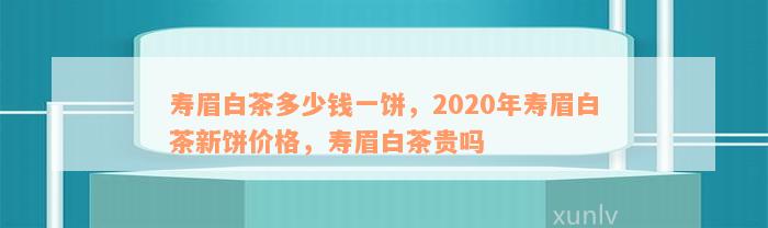 寿眉白茶多少钱一饼，2020年寿眉白茶新饼价格，寿眉白茶贵吗