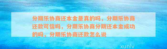 分期乐协商还本金是真的吗，分期乐协商还款可信吗，分期乐协商分期还本金成功的吗，分期乐协商还款怎么说