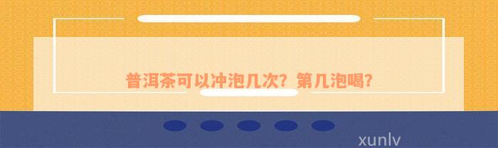 普洱茶可以冲泡几次？第几泡喝？