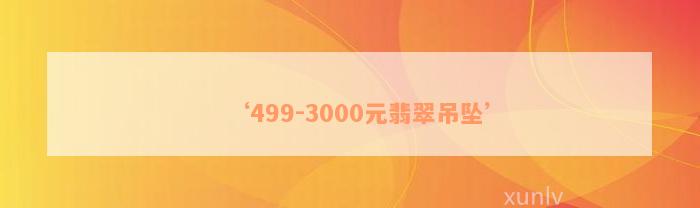 ‘499-3000元翡翠吊坠’