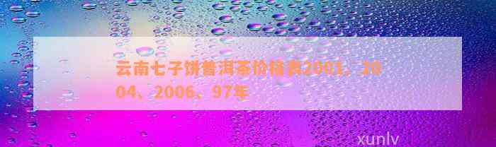 云南七子饼普洱茶价格表2001、2004、2006、97年